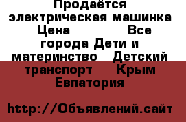 Продаётся электрическая машинка › Цена ­ 15 000 - Все города Дети и материнство » Детский транспорт   . Крым,Евпатория